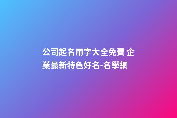 公司起名用字大全免費 企業最新特色好名-名學網-第1張-公司起名-玄機派